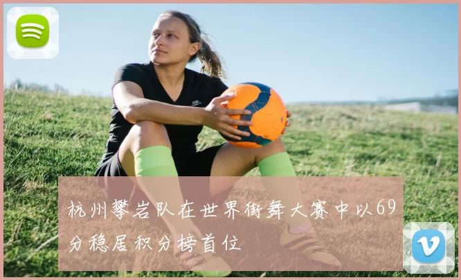 杭州攀岩队在世界街舞大赛中以69分稳居积分榜首位