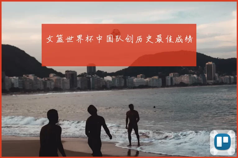 女篮世界杯中国队创历史最佳成绩