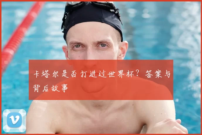 卡塔尔是否打进过世界杯?答案与背后故事