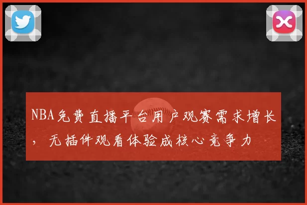 NBA免费直播平台用户观赛需求增长，无插件观看体验成核心竞争力