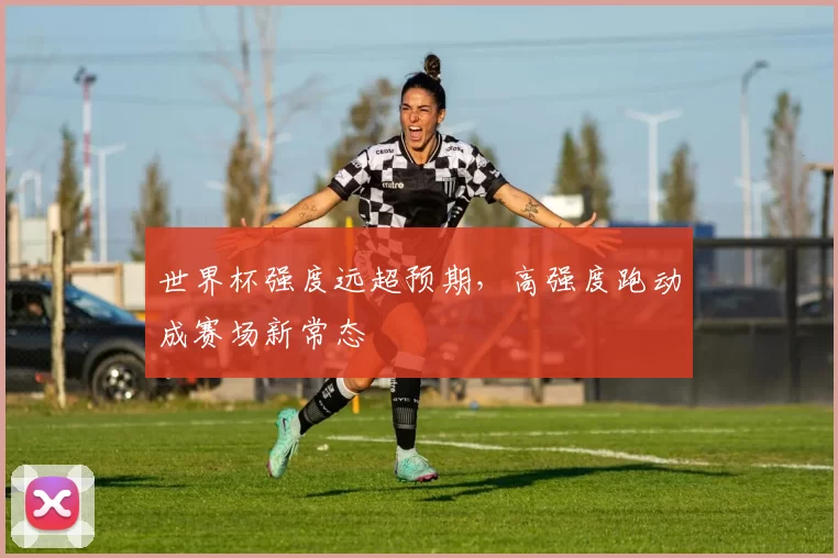 世界杯强度远超预期，高强度跑动成赛场新常态