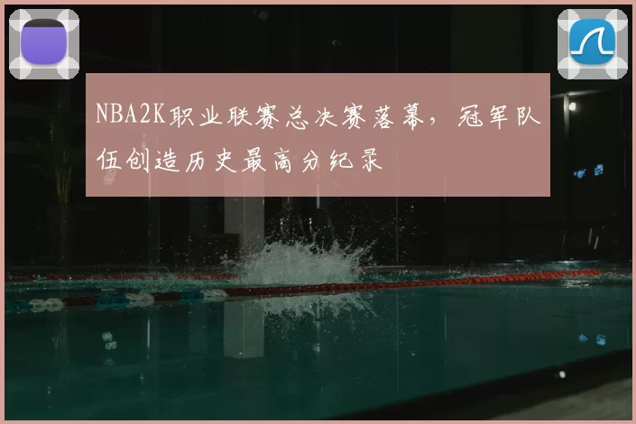 NBA2K职业联赛总决赛落幕，冠军队伍创造历史最高分纪录