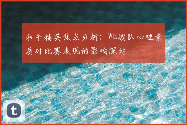 和平精英焦点分析：WE战队心理素质对比赛表现的影响探讨