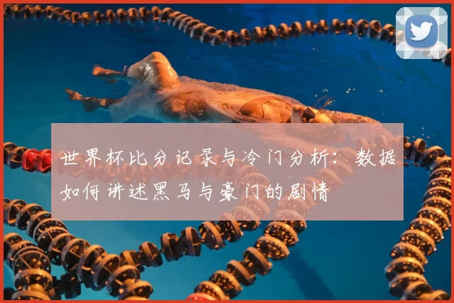 世界杯比分记录与冷门分析:数据如何讲述黑马与豪门的剧情