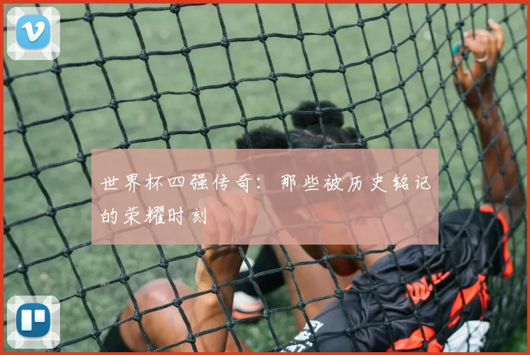 世界杯四强传奇：那些被历史铭记的荣耀时刻