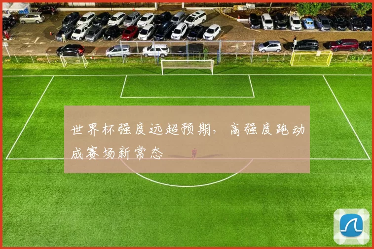 世界杯强度远超预期,高强度跑动成赛场新常态