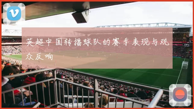 英超中国转播球队的赛季表现与观众反响