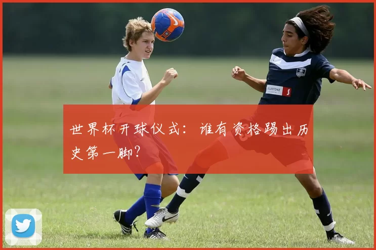 世界杯开球仪式:谁有资格踢出历史第一脚?