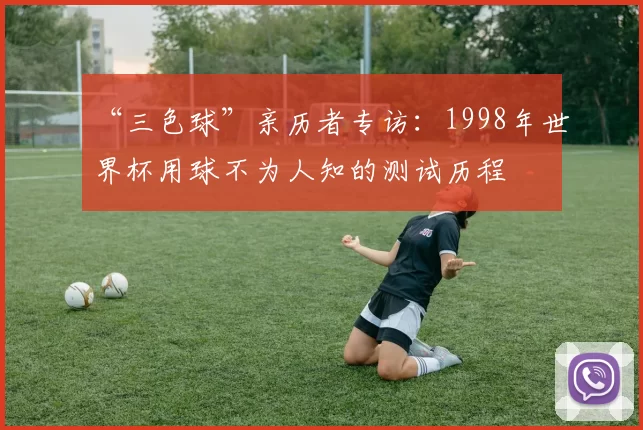 “三色球”亲历者专访:1998年世界杯用球不为人知的测试历程
