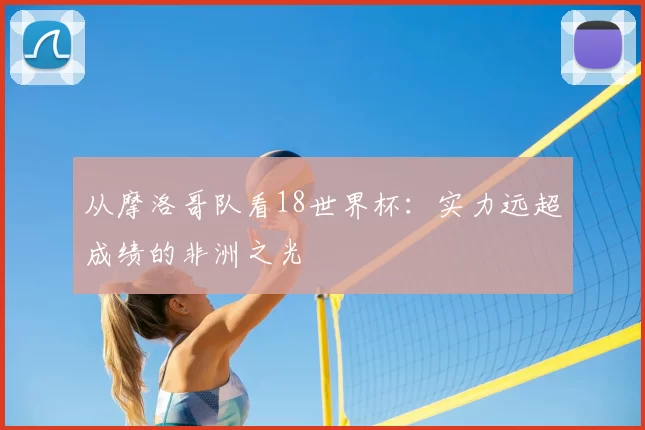 从摩洛哥队看18世界杯:实力远超成绩的非洲之光