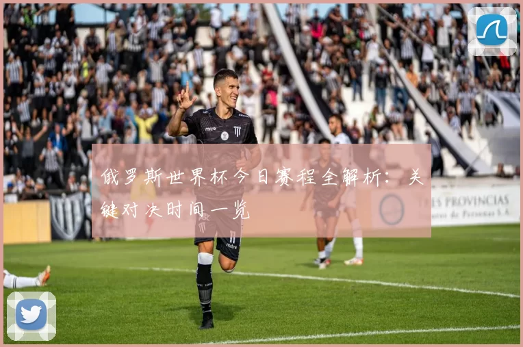 俄罗斯世界杯今日赛程全解析：关键对决时间一览