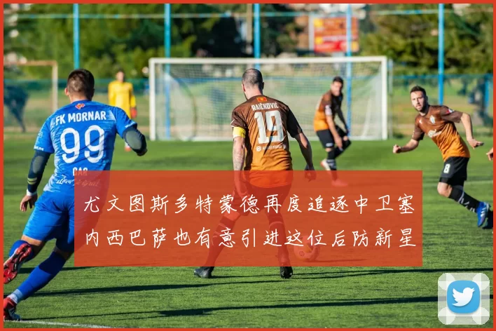 尤文图斯多特蒙德再度追逐中卫塞内西巴萨也有意引进这位后防新星