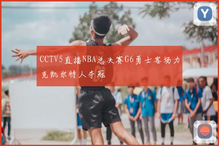CCTV5直播NBA总决赛G6勇士客场力克凯尔特人夺冠