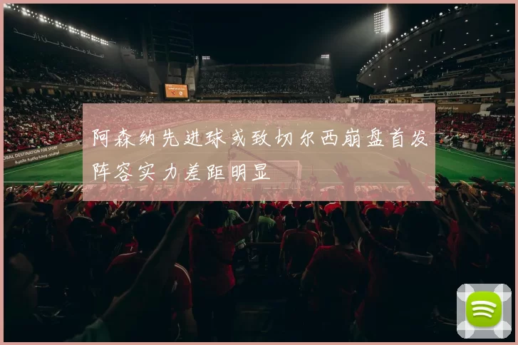 阿森纳先进球或致切尔西崩盘首发阵容实力差距明显