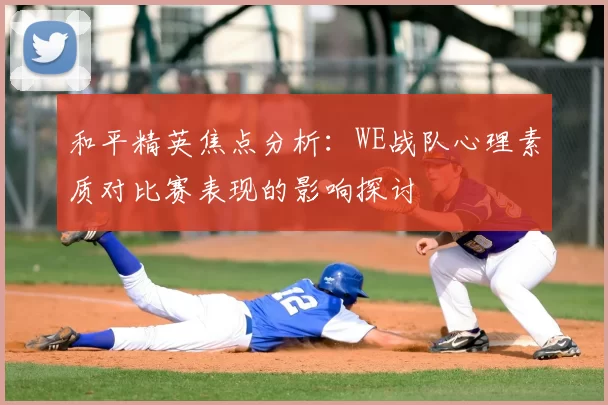 和平精英焦点分析:WE战队心理素质对比赛表现的影响探讨
