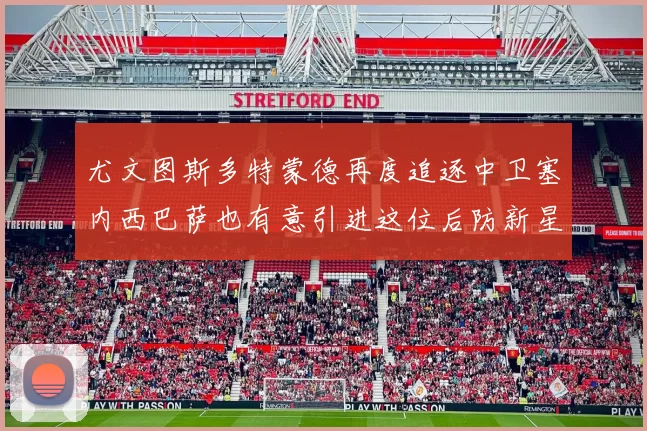 尤文图斯多特蒙德再度追逐中卫塞内西巴萨也有意引进这位后防新星