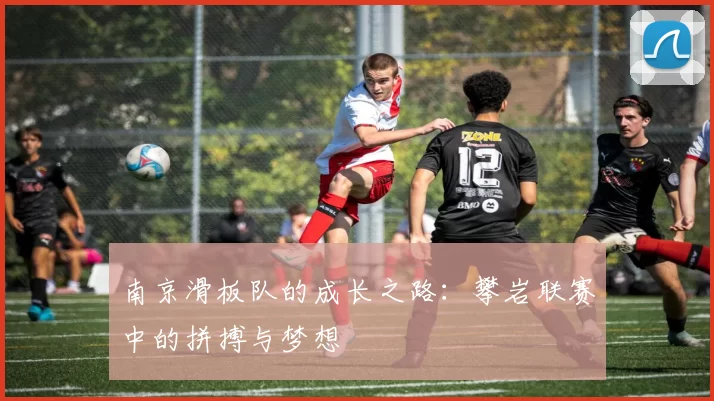 南京滑板队的成长之路：攀岩联赛中的拼搏与梦想