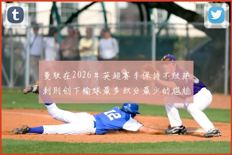 曼联在2026年英超赛季保持不败热刺则创下输球最多积分最少的尴尬纪录