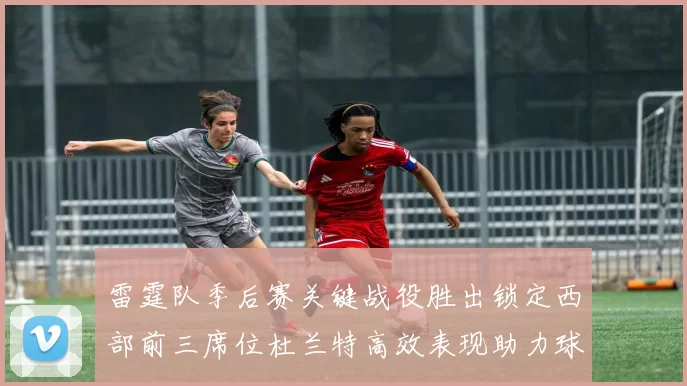 雷霆队季后赛关键战役胜出锁定西部前三席位杜兰特高效表现助力球队