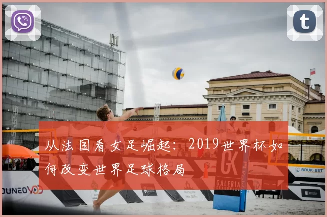 从法国看女足崛起：2019世界杯如何改变世界足球格局