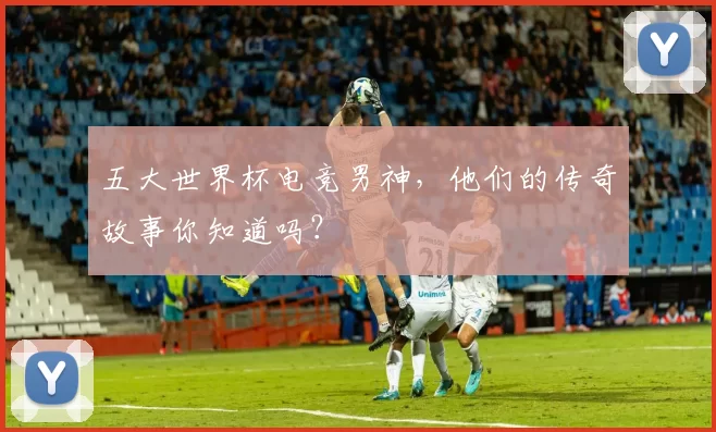 五大世界杯电竞男神,他们的传奇故事你知道吗?