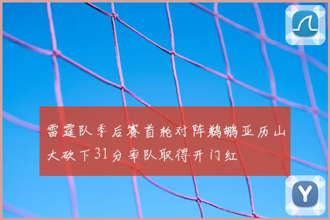 雷霆队季后赛首轮对阵鹈鹕亚历山大砍下31分率队取得开门红