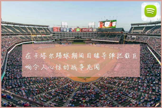 在卡塔尔踢球期间目睹导弹拦截巨响令人心惊的战争见闻