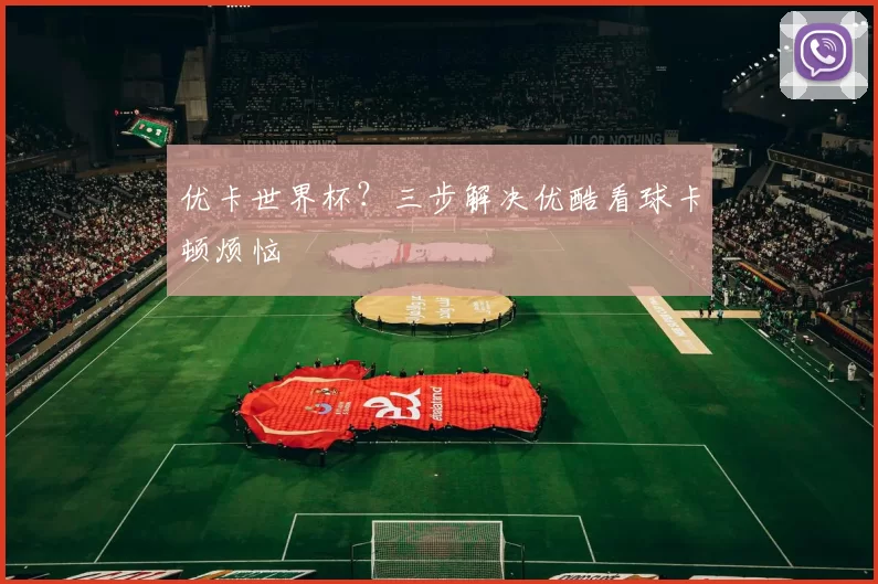 优卡世界杯？三步解决优酷看球卡顿烦恼