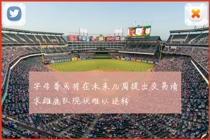 字母哥或将在未来几周提出交易请求雄鹿队现状难以逆转