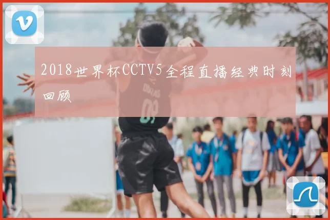 2018世界杯CCTV5全程直播经典时刻回顾
