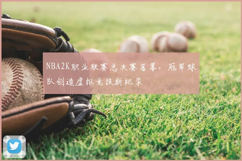 NBA2K职业联赛总决赛落幕，冠军球队创造虚拟竞技新纪录