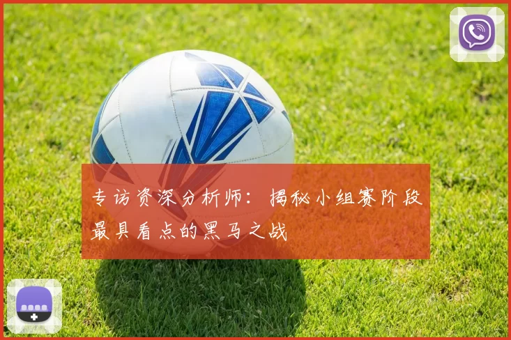 专访资深分析师：揭秘小组赛阶段最具看点的黑马之战