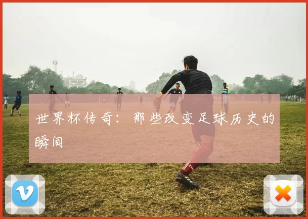世界杯传奇:那些改变足球历史的瞬间