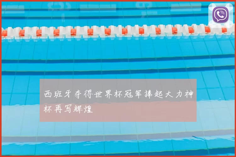 西班牙夺得世界杯冠军捧起大力神杯再写辉煌