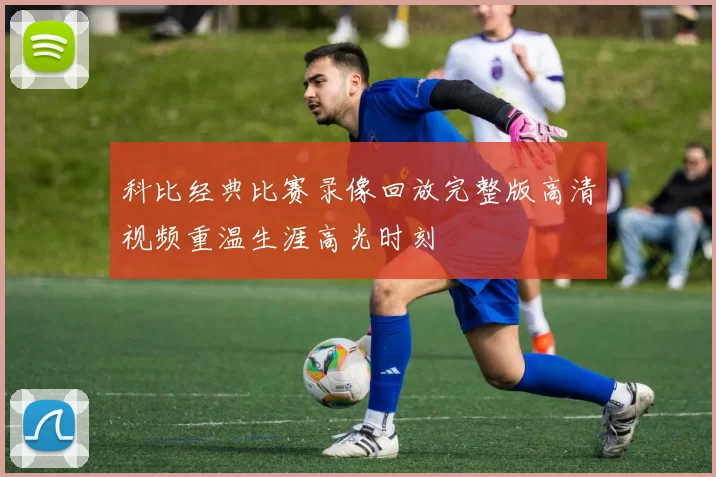 科比经典比赛录像回放完整版高清视频重温生涯高光时刻