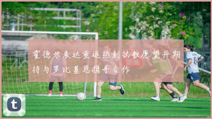 霍德尔表达重返热刺执教愿望并期待与罗比基恩携手合作