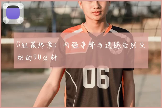 G组最终章:两强争锋与遗憾告别交织的90分钟