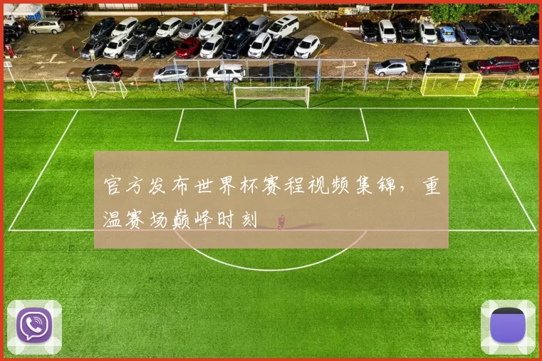 官方发布世界杯赛程视频集锦,重温赛场巅峰时刻