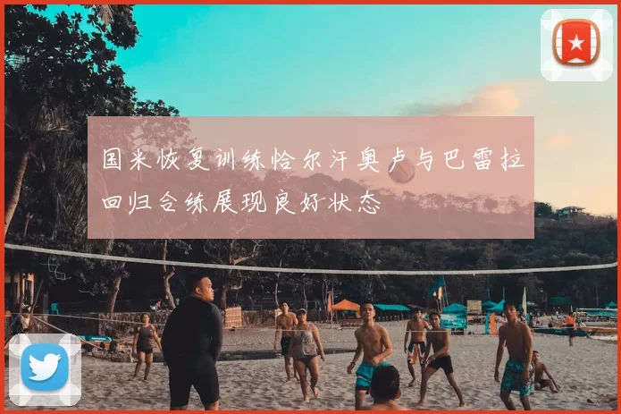 国米恢复训练恰尔汗奥卢与巴雷拉回归合练展现良好状态
