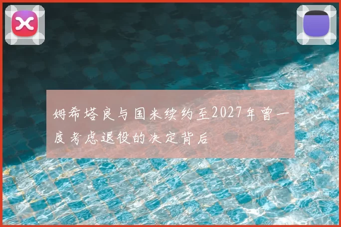 姆希塔良与国米续约至2027年曾一度考虑退役的决定背后