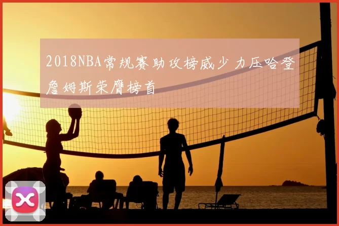 2018NBA常规赛助攻榜威少力压哈登詹姆斯荣膺榜首