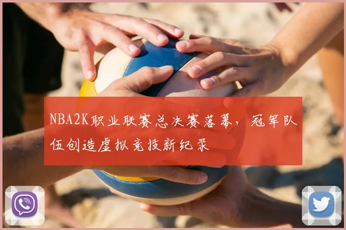 NBA2K职业联赛总决赛落幕,冠军队伍创造虚拟竞技新纪录