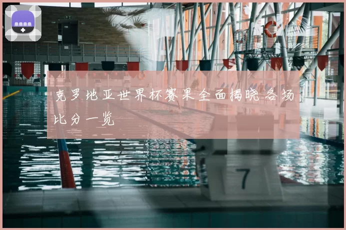 克罗地亚世界杯赛果全面揭晓 各场比分一览