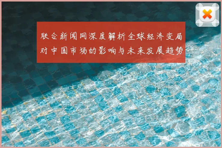 联合新闻网深度解析全球经济变局对中国市场的影响与未来发展趋势