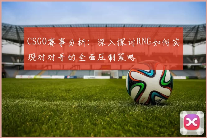 CSGO赛事分析：深入探讨RNG如何实现对对手的全面压制策略