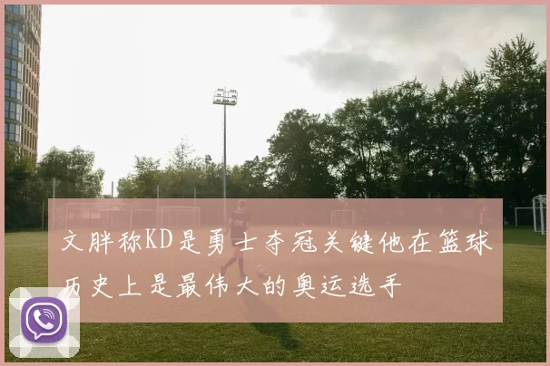 文胖称KD是勇士夺冠关键他在篮球历史上是最伟大的奥运选手