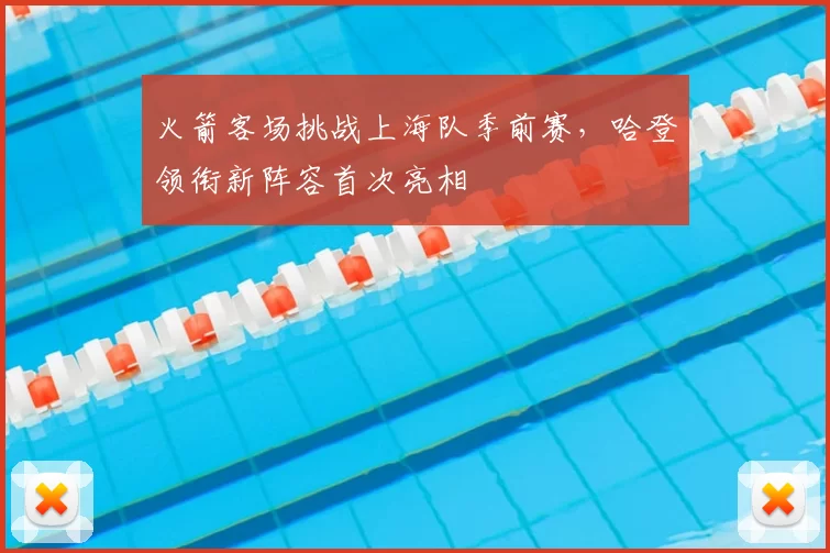 火箭客场挑战上海队季前赛，哈登领衔新阵容首次亮相