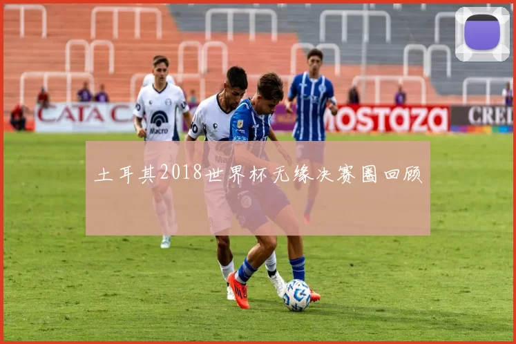 土耳其2018世界杯无缘决赛圈回顾