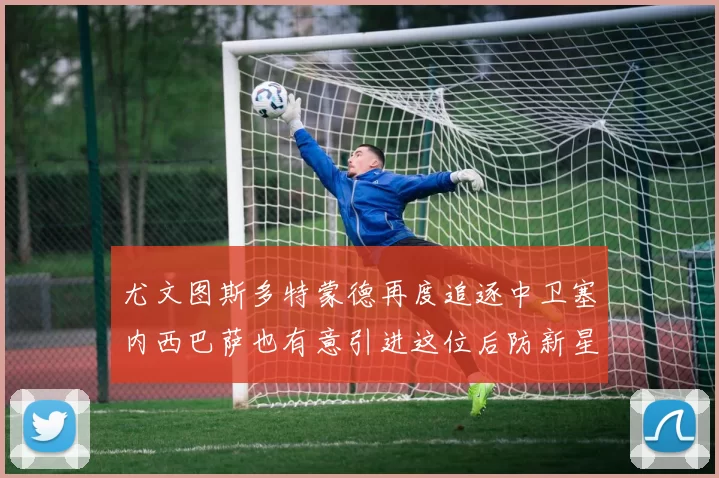 尤文图斯多特蒙德再度追逐中卫塞内西巴萨也有意引进这位后防新星