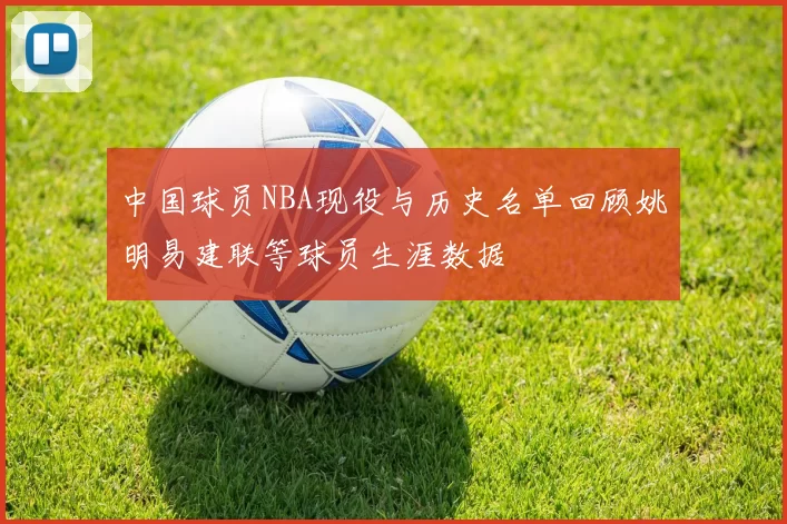 中国球员NBA现役与历史名单回顾姚明易建联等球员生涯数据
